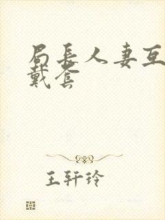 局长人妻互换不戴套