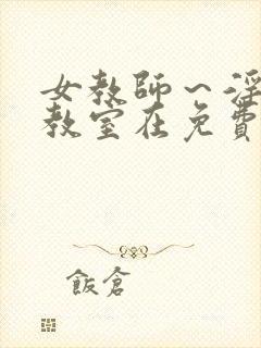 女教师～淫辱の教室在免费