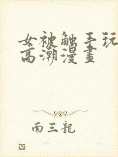 女被触手玩弄到高潮漫画