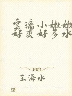 云璃小嫩嫩好紧好爽好多水