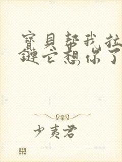 宝贝帮我拉开拉链它想你了