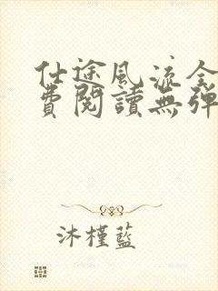 仕途风流全文免费阅读无弹窗无广告