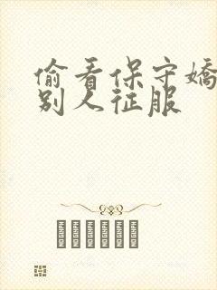 偷看保守娇妻被别人征服