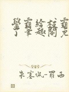 学霸给校霸舔批了笔趣阁免费阅读