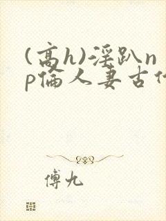 (高h)淫趴np伦人妻古代