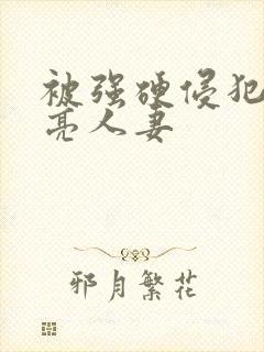 被强硬侵犯的漂亮人妻