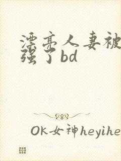 漂亮人妻被黑人强了bd