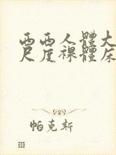 西西人体大胆大尺度裸体床戏