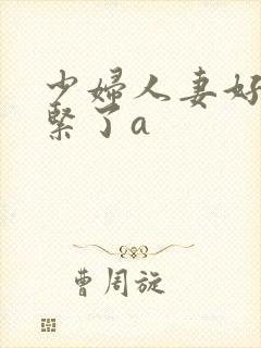 少妇人妻好深太紧了a