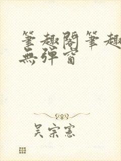 笔趣阁笔趣阁 无弹窗