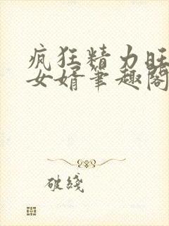 疯狂精力旺盛的女婿笔趣阁小说