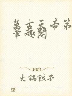 万古天帝第一神笔趣阁