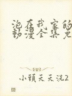 泡在我家的辣妹动漫全集免费观看