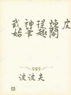 武神从炼皮肉开始笔趣阁