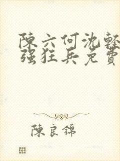 陈六何沈轻舞最强狂兵免费