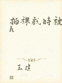 拍裸戏时被c了h