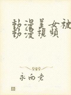 动漫美女被羞羞动漫视频