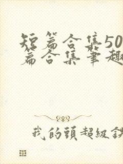 短篇合集500篇合集笔趣阁