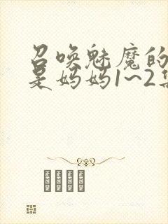 召唤魅魔的结果是妈妈1~2集樱花