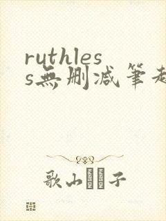 ruthless无删减笔趣阁无弹窗