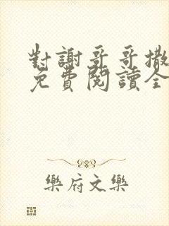 对谢哥哥撒个娇免费阅读全文笔趣阁