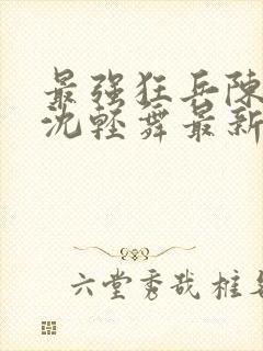 最强狂兵陈六何沈轻舞最新更新封面