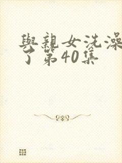 与亲女洗澡时伦了第40集