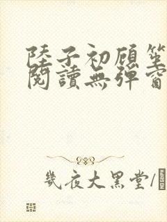 陆子初顾笙免费阅读无弹窗笔趣阁