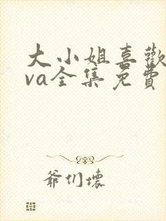 大小姐喜欢hova全集免费观看