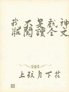 我不是戏神网页版阅读全文