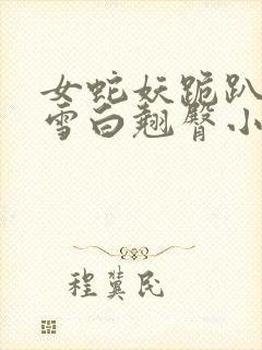 女蛇妖跪趴翘起雪白翘臀小说封面