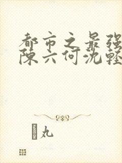 都市之最强狂兵陈六何沈轻舞免费