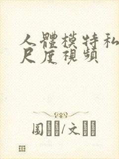 人体模特私拍大尺度视频