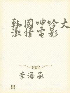 韩国呻吟大尺度激情电影