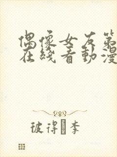 偶像女友第6集在线看动漫之家