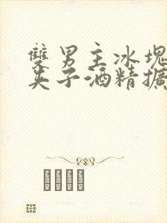 双男主冰块棉签夹子酒精扩张器