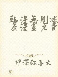 韩漫无删减无遮羞漫画免费大全