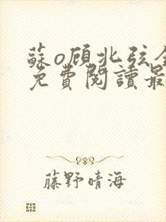 苏o顾北弦全文免费阅读最新章节