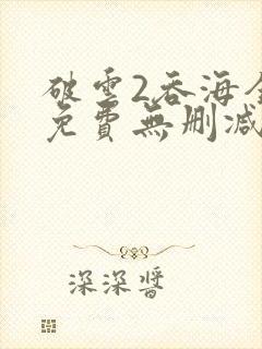 破云2吞海全文免费无删减