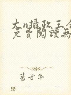 大n摄政王全文免费阅读无弹窗笔趣阁