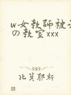 w女教师被淫辱の教室xxx