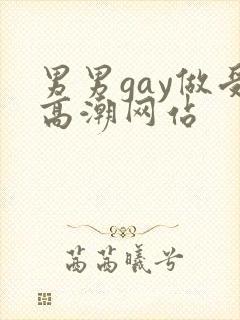 男男gay做受高潮网站
