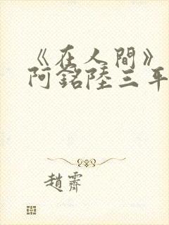 《在人间》采薇阿铭陆三平小说