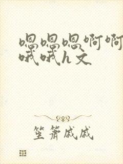 嗯嗯嗯啊啊啊哦哦哦h文