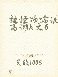 被怪物伦流澡到高潮h文6