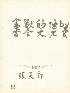 禽兽的他by书香全文免费阅读笔趣阁