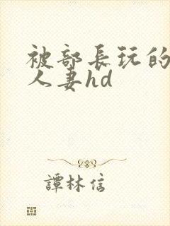 被部长玩的漂亮人妻hd