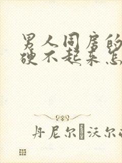 男人同房的时候硬不起来怎么回事