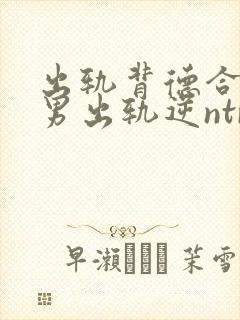 出轨背德合集(男出轨逆ntr)言昭