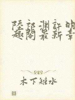 陆祁渊许明棠笔趣阁最新章节阅读